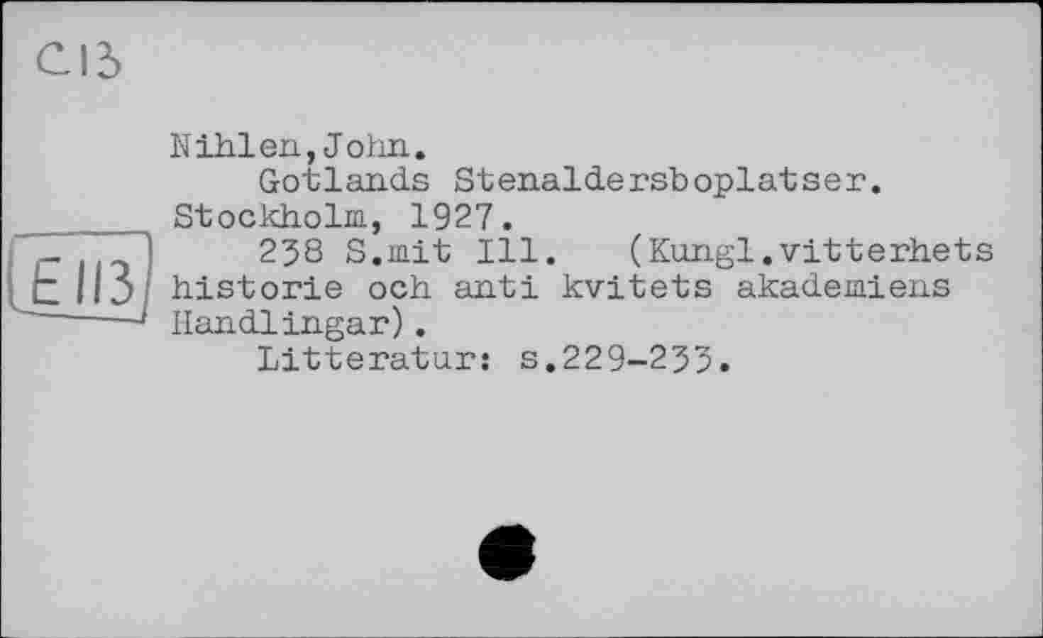 ﻿Cid
Nihlen,John.
Gotlands Stenaldersboplatser. Stockholm, 1927.
- _ П 238 S.mit Ill.	(Kungl.vitterhets
It 113 historié och anti kvitets akadeiaiens
J Handlingar).
Litteratur: s.229-233.